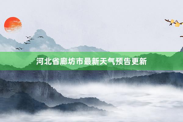 河北省廊坊市最新天气预告更新